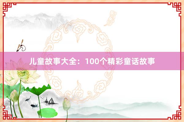 儿童故事大全:100个精彩童话故事