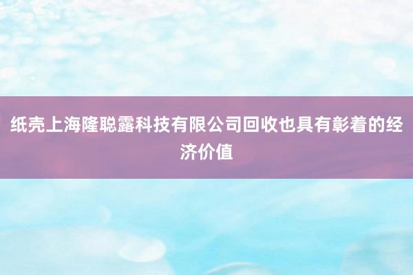 纸壳上海隆聪露科技有限公司回收也具有彰着的经济价值